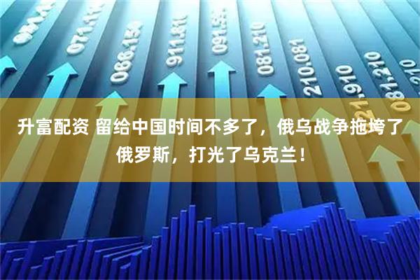升富配资 留给中国时间不多了，俄乌战争拖垮了俄罗斯，打光了乌克兰！