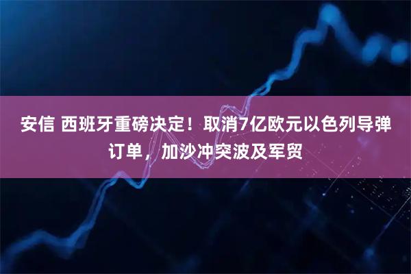 安信 西班牙重磅决定！取消7亿欧元以色列导弹订单，加沙冲突波及军贸