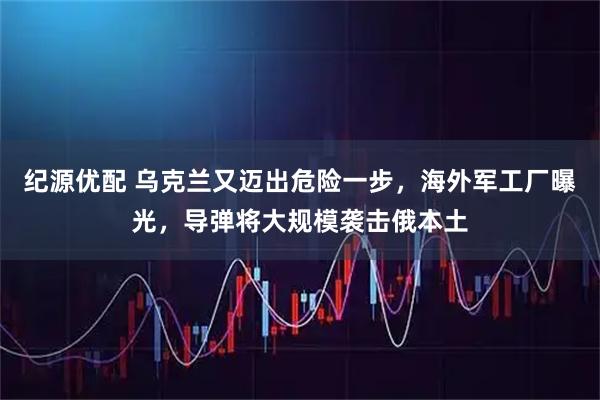 纪源优配 乌克兰又迈出危险一步，海外军工厂曝光，导弹将大规模袭击俄本土