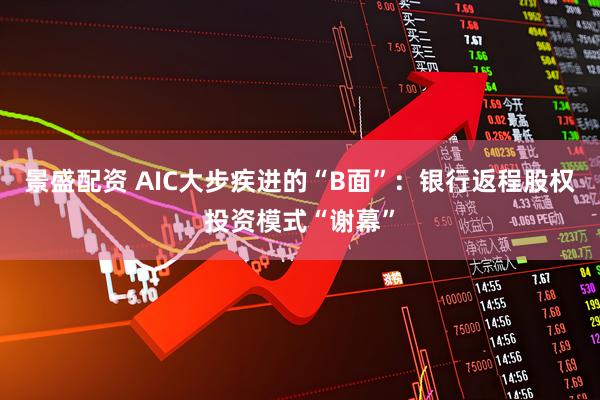 景盛配资 AIC大步疾进的“B面”：银行返程股权投资模式“谢幕”