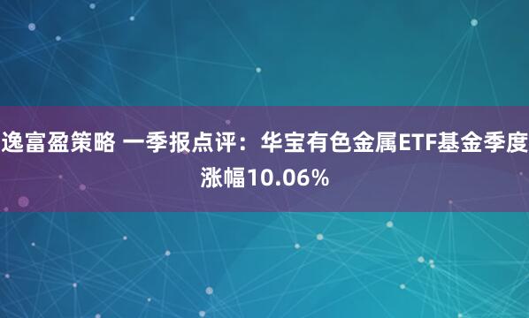 逸富盈策略 一季报点评：华宝有色金属ETF基金季度涨幅10.06%
