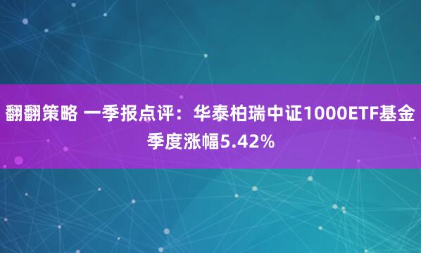 翻翻策略 一季报点评：华泰柏瑞中证1000ETF基金季度涨幅5.42%