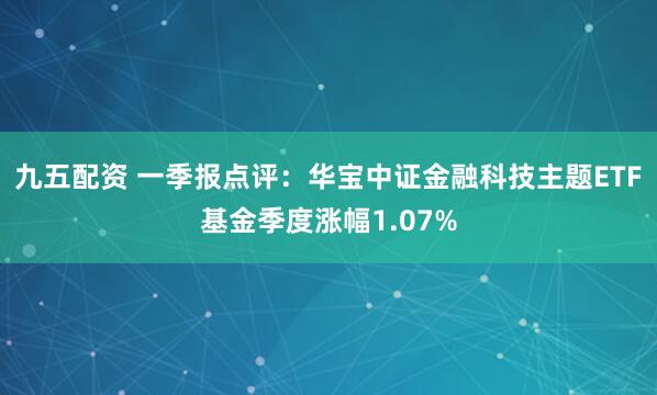 九五配资 一季报点评：华宝中证金融科技主题ETF基金季度涨幅1.07%