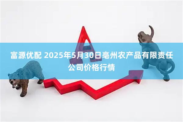 富源优配 2025年5月30日亳州农产品有限责任公司价格行情