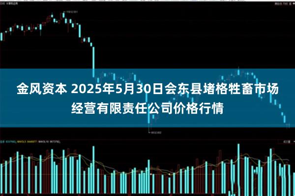金风资本 2025年5月30日会东县堵格牲畜市场经营有限责任公司价格行情