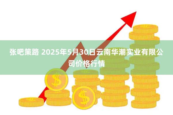 张吧策路 2025年5月30日云南华潮实业有限公司价格行情