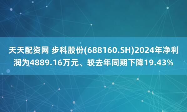 天天配资网 步科股份(688160.SH)2024年净利润为4889.16万元、较去年同期下降19.43%