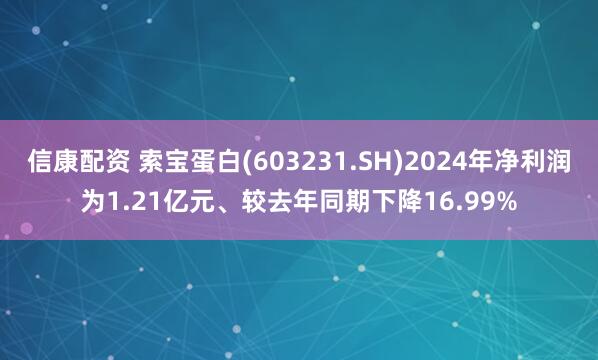 信康配资 索宝蛋白(603231.SH)2024年净利润为1.21亿元、较去年同期下降16.99%