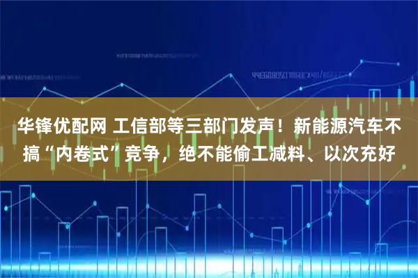 华锋优配网 工信部等三部门发声！新能源汽车不搞“内卷式”竞争，绝不能偷工减料、以次充好