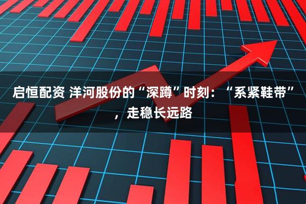 启恒配资 洋河股份的“深蹲”时刻：“系紧鞋带”，走稳长远路