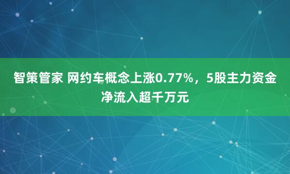 智策管家 网约车概念上涨0.77%，5股主力资金净流入超千万元