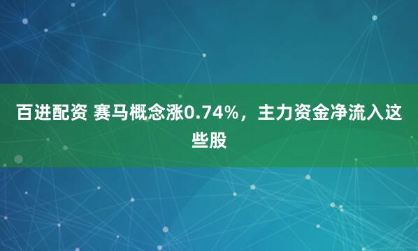 百进配资 赛马概念涨0.74%，主力资金净流入这些股
