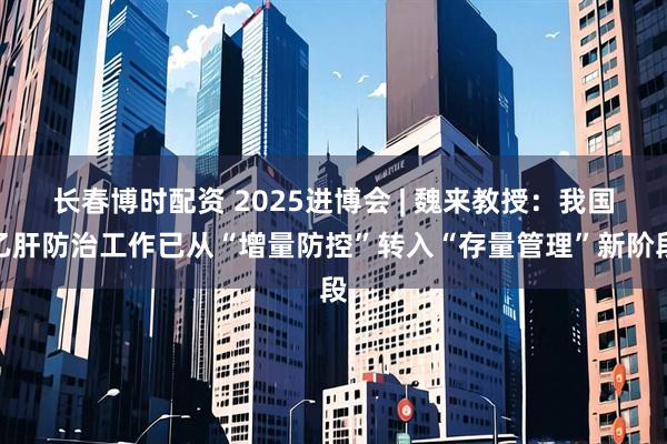 长春博时配资 2025进博会 | 魏来教授：我国乙肝防治工作已从“增量防控”转入“存量管理”新阶段