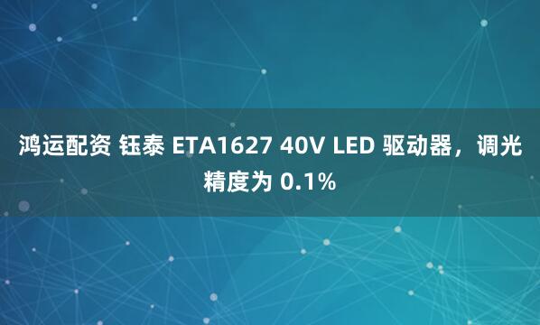 鸿运配资 钰泰 ETA1627 40V LED 驱动器，调光精度为 0.1%