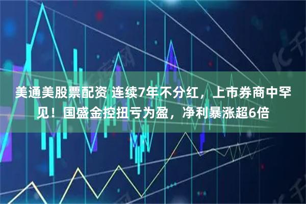 美通美股票配资 连续7年不分红，上市券商中罕见！国盛金控扭亏为盈，净利暴涨超6倍