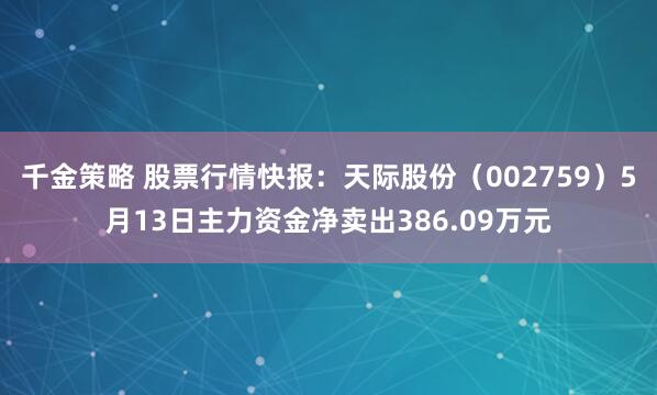 千金策略 股票行情快报：天际股份（002759）5月13日主力资金净卖出386.09万元