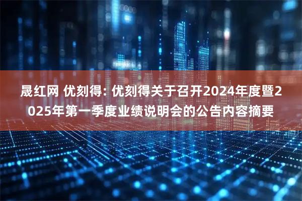 晟红网 优刻得: 优刻得关于召开2024年度暨2025年第一季度业绩说明会的公告内容摘要