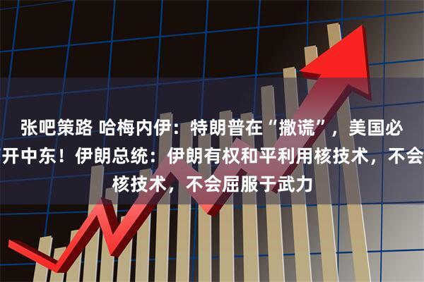 张吧策路 哈梅内伊：特朗普在“撒谎”，美国必须也终将离开中东！伊朗总统：伊朗有权和平利用核技术，不会屈服于武力