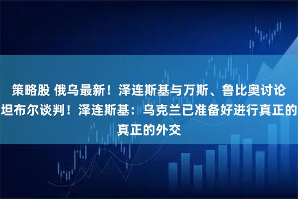 策略股 俄乌最新！泽连斯基与万斯、鲁比奥讨论伊斯坦布尔谈判！泽连斯基：乌克兰已准备好进行真正的外交