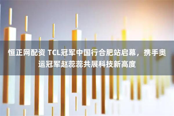 恒正网配资 TCL冠军中国行合肥站启幕，携手奥运冠军赵蕊蕊共展科技新高度