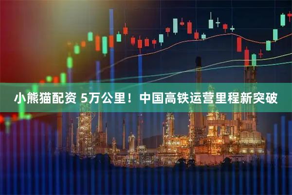 小熊猫配资 5万公里！中国高铁运营里程新突破
