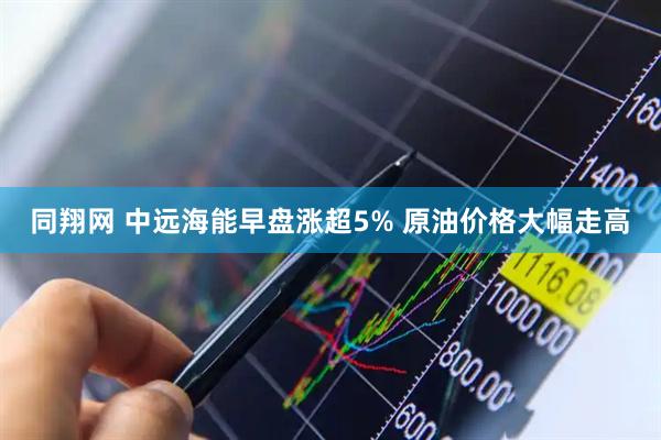 同翔网 中远海能早盘涨超5% 原油价格大幅走高