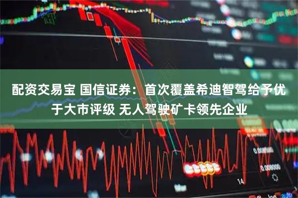 配资交易宝 国信证券：首次覆盖希迪智驾给予优于大市评级 无人驾驶矿卡领先企业