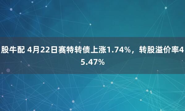 股牛配 4月22日赛特转债上涨1.74%，转股溢价率45.47%