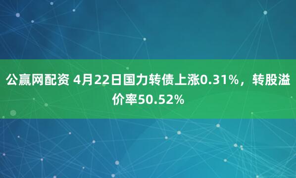 公赢网配资 4月22日国力转债上涨0.31%，转股溢价率50.52%