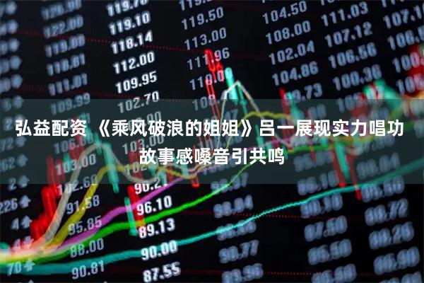 弘益配资 《乘风破浪的姐姐》吕一展现实力唱功 故事感嗓音引共鸣