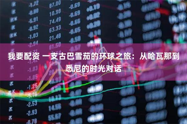 我要配资 一支古巴雪茄的环球之旅：从哈瓦那到悉尼的时光对话