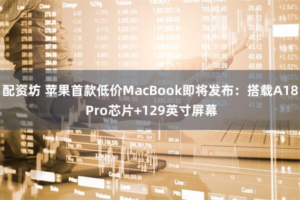 配资坊 苹果首款低价MacBook即将发布：搭载A18 Pro芯片+129英寸屏幕