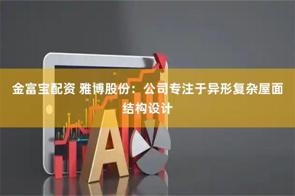 金富宝配资 雅博股份：公司专注于异形复杂屋面结构设计