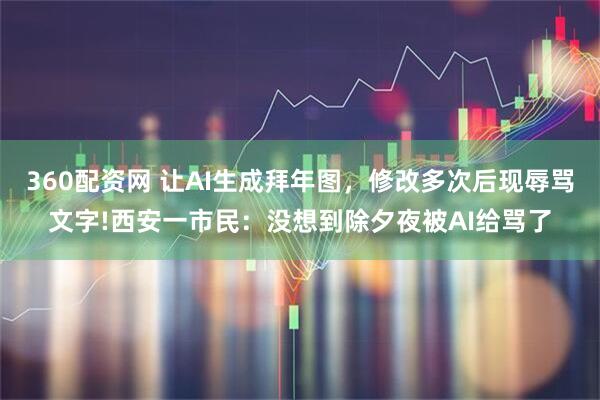 360配资网 让AI生成拜年图，修改多次后现辱骂文字!西安一市民：没想到除夕夜被AI给骂了