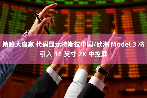 策略大赢家 代码显示特斯拉中国/欧洲 Model 3 将引入 16 英寸 2K 中控屏