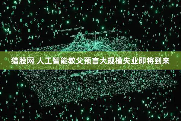 猎股网 人工智能教父预言大规模失业即将到来
