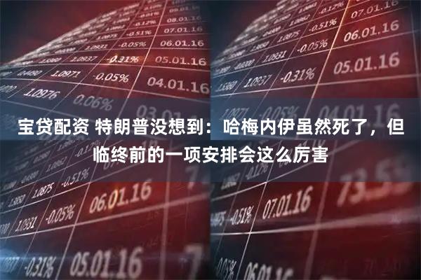 宝贷配资 特朗普没想到：哈梅内伊虽然死了，但临终前的一项安排会这么厉害