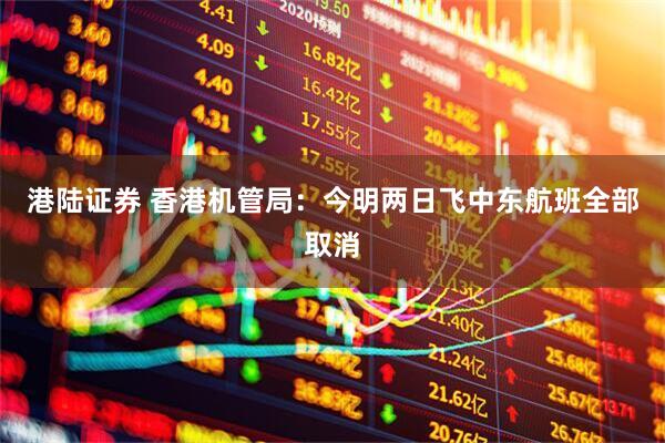 港陆证券 香港机管局：今明两日飞中东航班全部取消