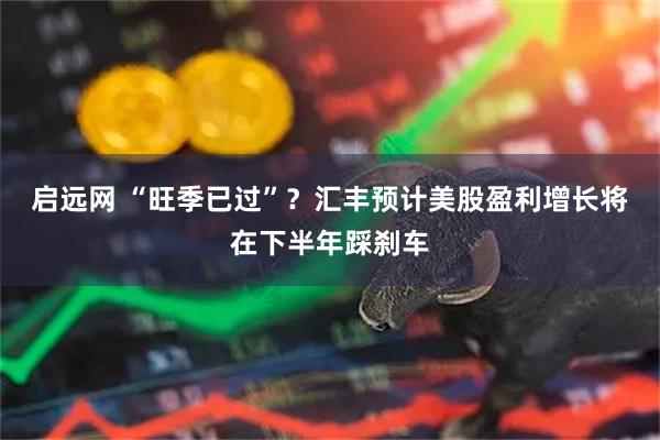 启远网 “旺季已过”？汇丰预计美股盈利增长将在下半年踩刹车
