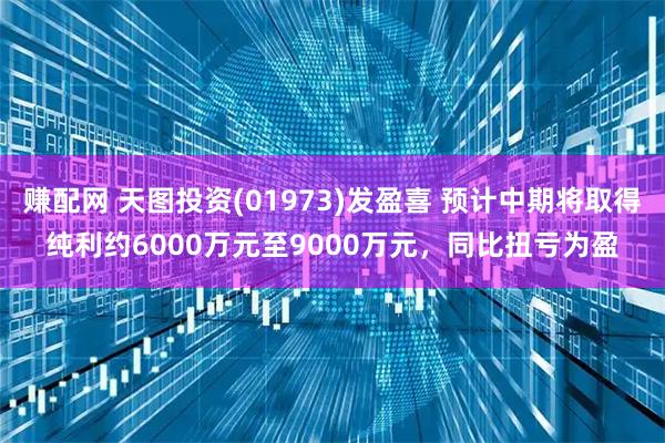 赚配网 天图投资(01973)发盈喜 预计中期将取得纯利约6000万元至9000万元，同比扭亏为盈